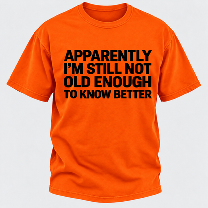 Apparently I'm Still Not Old Enough To Know Better T-Shirt