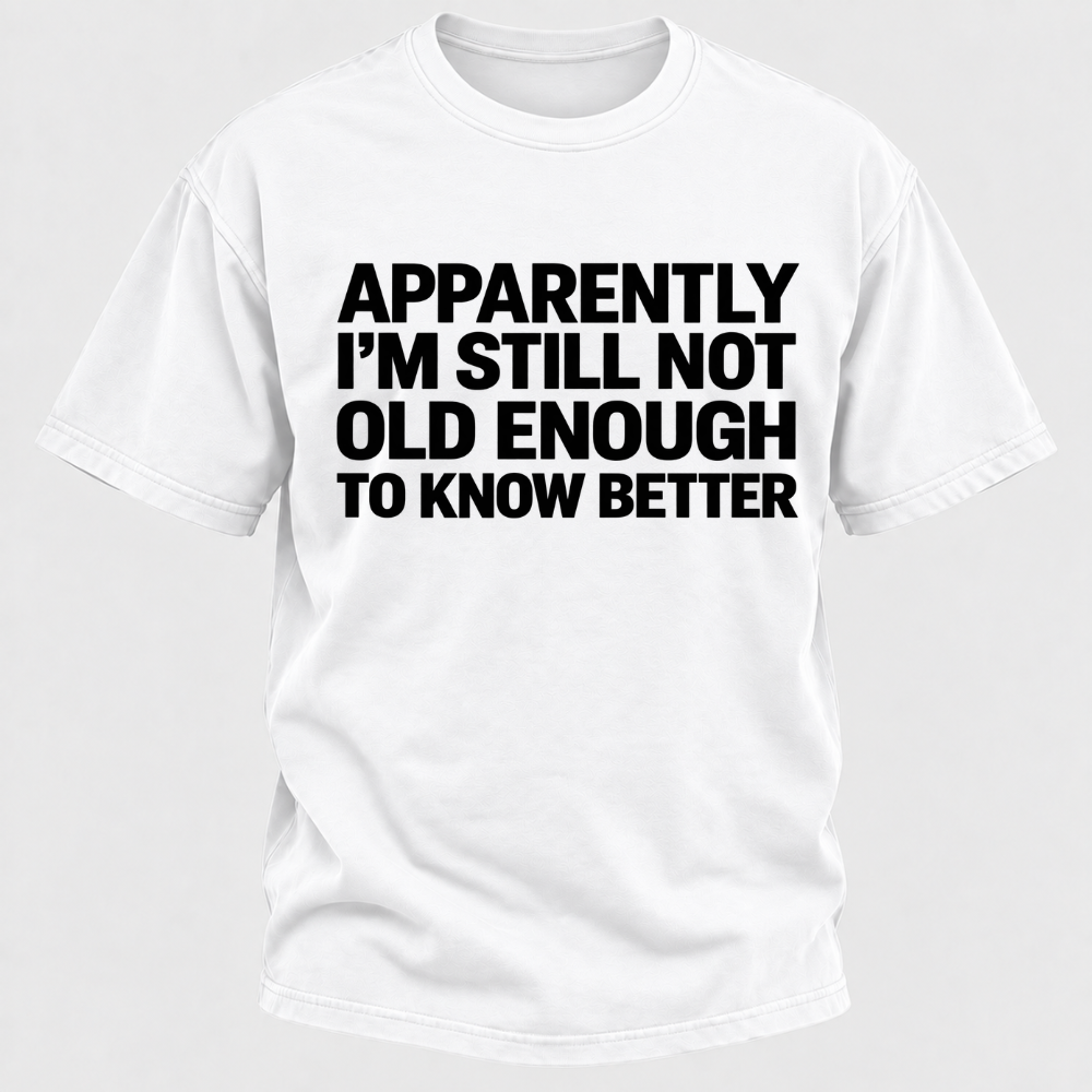Apparently I'm Still Not Old Enough To Know Better T-Shirt