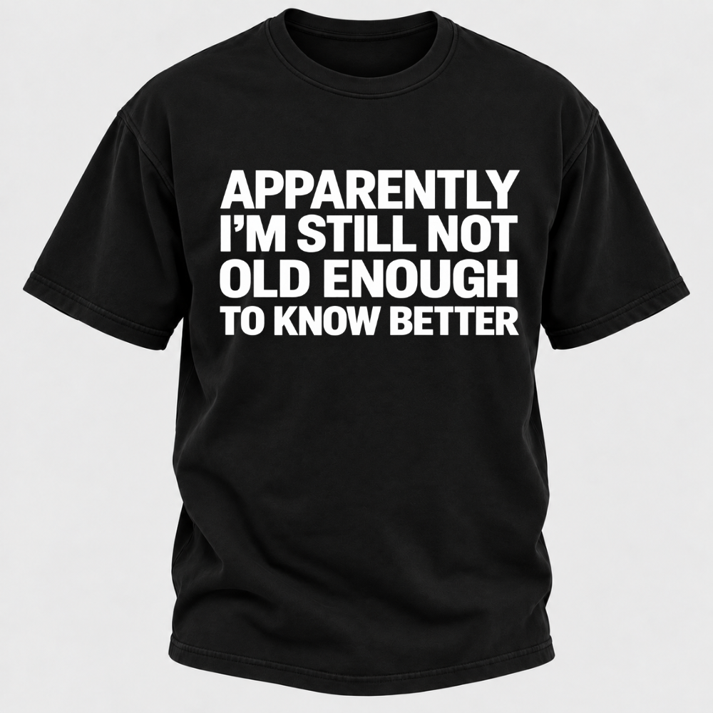 Apparently I'm Still Not Old Enough To Know Better T-Shirt