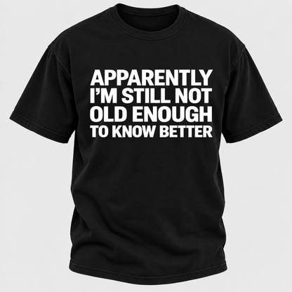 Apparently I'm Still Not Old Enough To Know Better T-Shirt