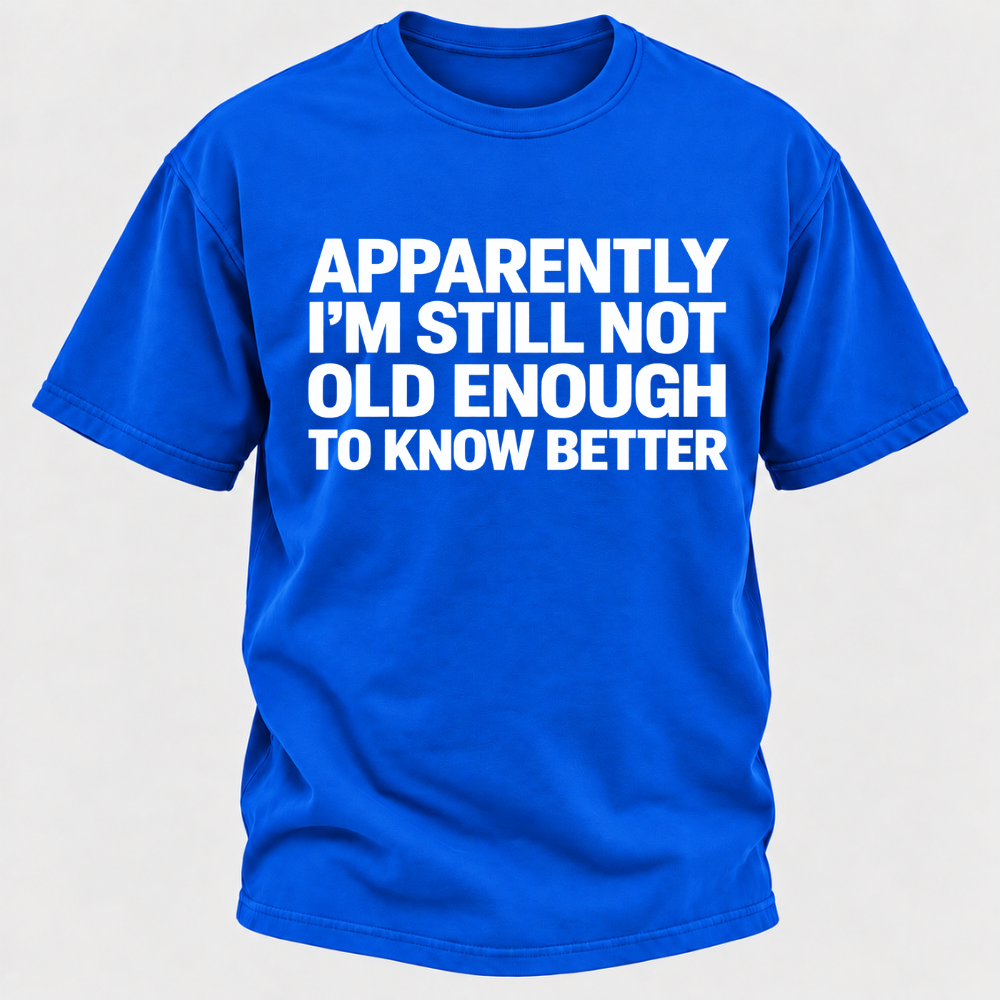 Apparently I'm Still Not Old Enough To Know Better T-Shirt