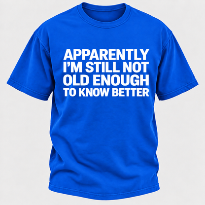 Apparently I'm Still Not Old Enough To Know Better T-Shirt