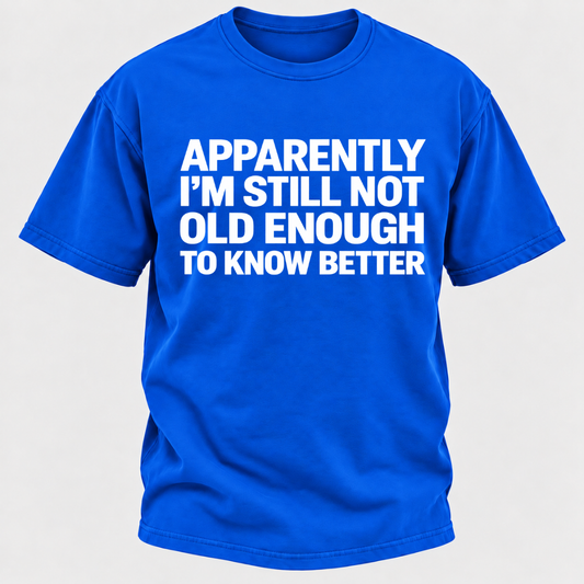 Apparently I'm Still Not Old Enough To Know Better T-Shirt