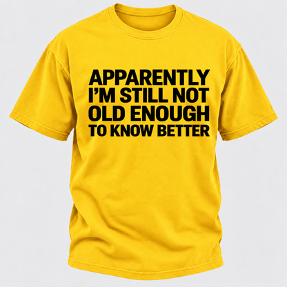 Apparently I'm Still Not Old Enough To Know Better T-Shirt