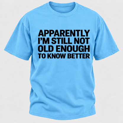 Apparently I'm Still Not Old Enough To Know Better T-Shirt