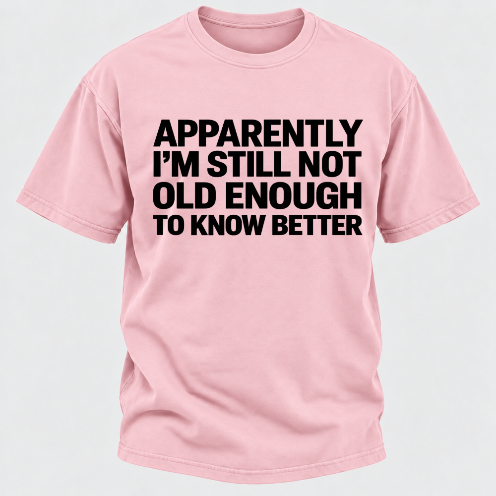 Apparently I'm Still Not Old Enough To Know Better T-Shirt