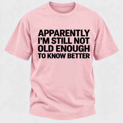 Apparently I'm Still Not Old Enough To Know Better T-Shirt