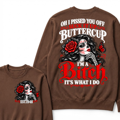 Oh I Pissed You Off Suck It Up Buttercup I'M A BITCH IT'S WHAT I DO EST.Year Vintage Sugar Skull Sweatshirt
